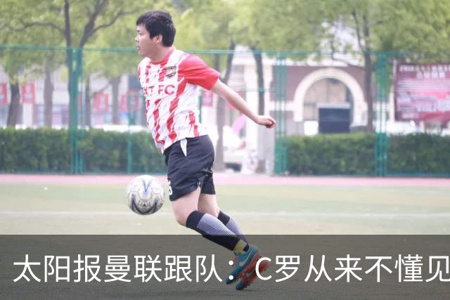 太阳报曼联跟队：C罗从来不懂见好就收 葡萄牙不上他可能更均衡